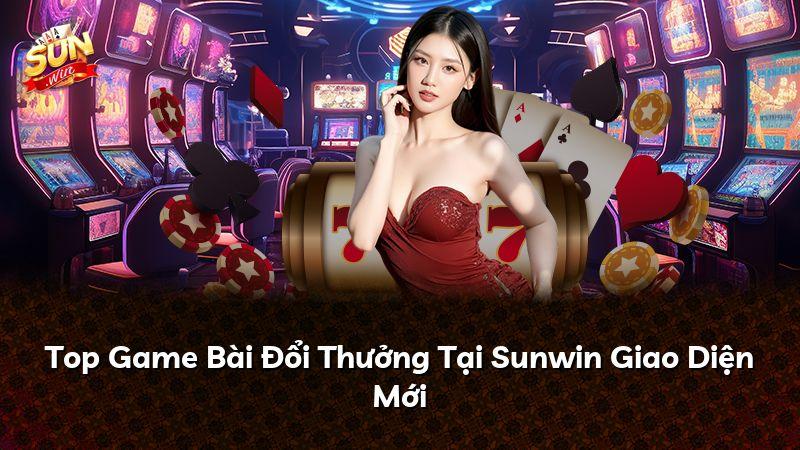 Top Game Bài Đổi Thưởng Tại Sunwin Giao Diện Mới